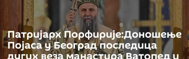 Патријарх Порфирије:Доношење Појаса у Београд последица дугих веза манастира Ватопед и српског народ