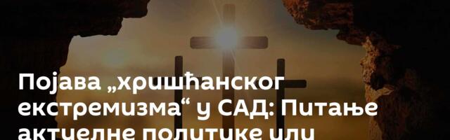 Појава „хришћанског екстремизма“ у САД: Питање актуелне политике или реалност?