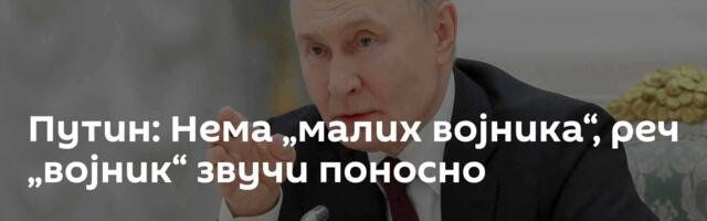 Путин: Нема „малих војника“, реч „војник“ звучи поносно