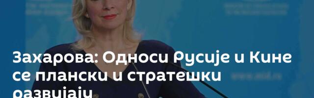 Захарова: Односи Русије и Кине се плански и стратешки развијају