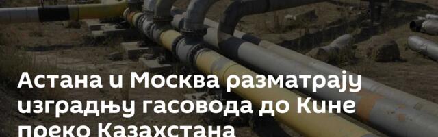Астана и Москва разматрају изградњу гасовода до Кине преко Казахстана