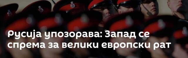 Русија упозорава: Запад се спрема за велики европски рат