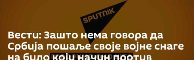 Вести: Зашто нема говора да Србија пошаље своје војне снаге на било који начин против Русије /видео/