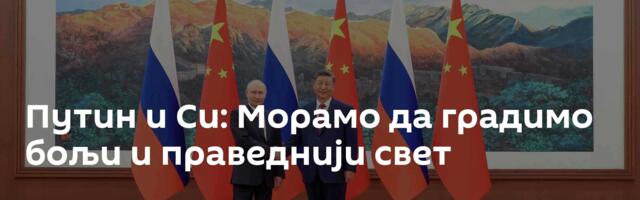 Путин и Си: Морамо да градимо бољи и праведнији свет