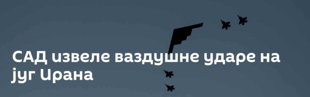 САД извеле ваздушне ударе на југ Ирана