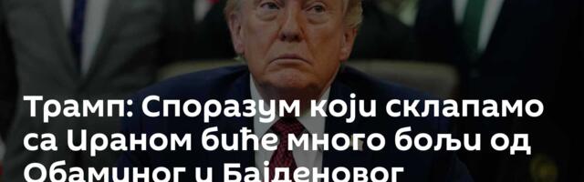 Трамп: Споразум који склапамо са Ираном биће много бољи од Обаминог и Бајденовог
