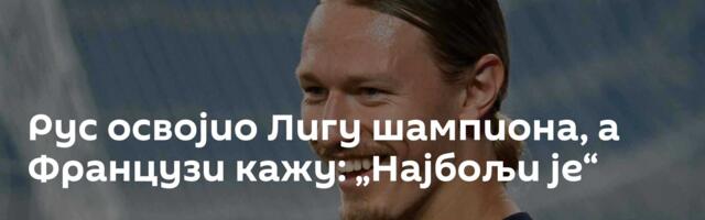 Рус освојио Лигу шампиона, а Французи кажу: „Најбољи је“