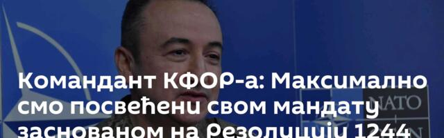 Командант КФОР-а: Максимално смо посвећени свом мандату заснованом на Резолуцији 1244