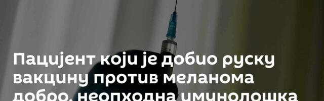 Пацијент који је добио руску вакцину против меланома добро, неопходна имунолошка реакција постигнута