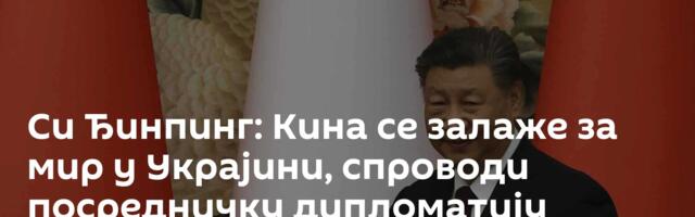 Си Ђинпинг: Кина се залаже за мир у Украјини, спроводи посредничку дипломатију