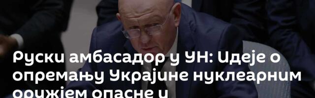 Руски амбасадор у УН: Идеје о опремању Украјине нуклеарним оружјем опасне и противзаконите