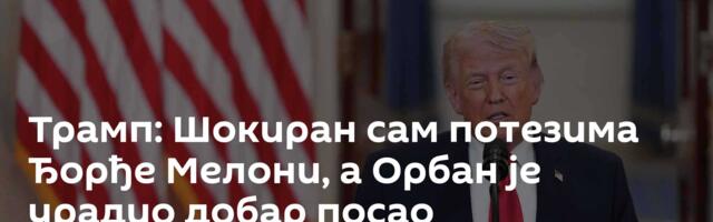 Трамп: Шокиран сам потезима Ђорђе Мелони, а Орбан је урадио добар посао