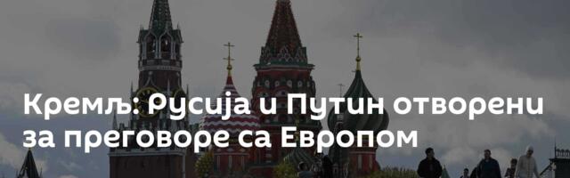 Кремљ: Русија и Путин отворени за преговоре са Европом