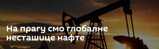 На прагу смо глобалне несташице нафте