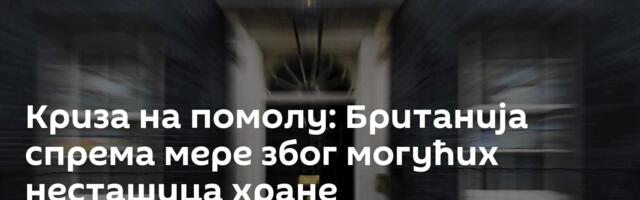 Криза на помолу: Британија спрема мере због могућих несташица хране