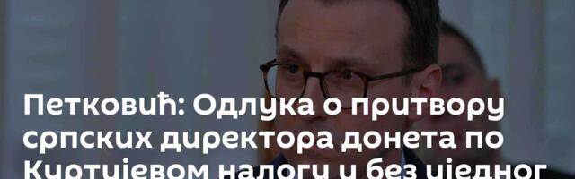 Петковић: Одлука о притвору српских директора донета по Куртијевом налогу и без иједног доказа