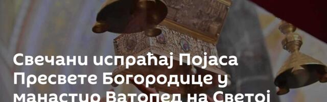Свечани испраћај Појаса Пресвете Богородице у манастир Ватопед на Светој Гори /фото, видео/