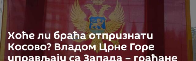 Хоће ли браћа отпризнати Косово? Владом Црне Горе управљају са Запада – грађане нико ништа и не пита