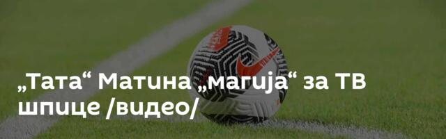 „Тата“ Матина „магија“ за ТВ шпице /видео/