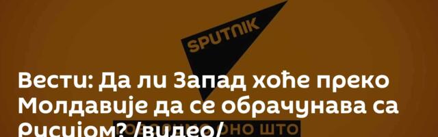 Вести: Да ли Запад хоће преко Молдавије да се обрачунава са Русијом? /видео/