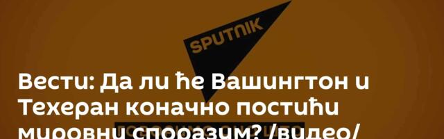 Вести: Да ли ће Вашингтон и Техеран коначно постићи мировни споразум? /видео/