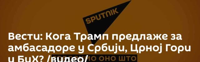 Вести: Кога Трамп предлаже за амбасадоре у Србији, Црној Гори и БиХ? /видео/