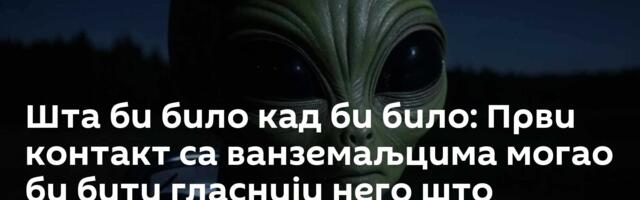 Шта би било кад би било: Први контакт са ванземаљцима могао би бити гласнији него што мислимо