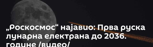„Роскосмос“ најавио: Прва руска лунарна електрана до 2036. године /видео/