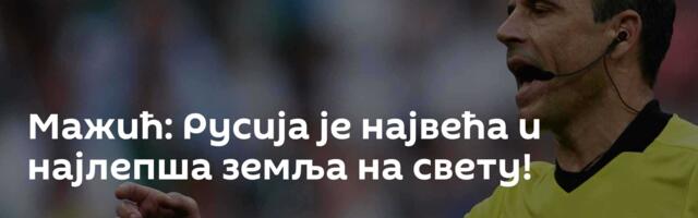 Мажић: Русија је највећа и најлепша земља на свету!