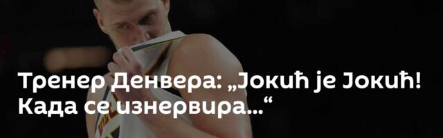 Тренер Денвера: „Јокић је Јокић! Када се изнервира...“