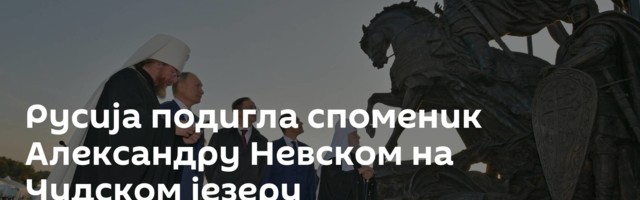 Русија подигла споменик Александру Невском на Чудском језеру