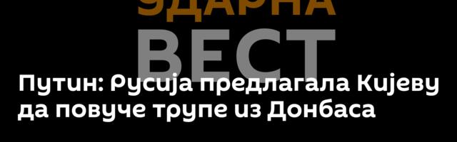 Путин: Русија предлагала Кијеву да повуче трупе из Донбаса