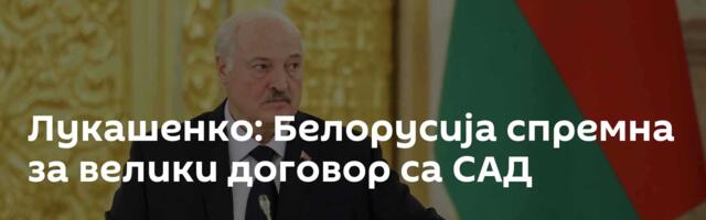 Лукашенко: Белорусија спремна за велики договор са САД