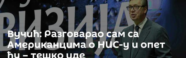 Вучић: Разговарао сам са Американцима о НИС-у и опет ћу – тешко иде
