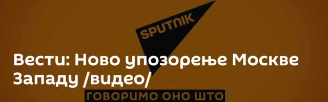 Вести: Ново упозорење Москве Западу /видео/