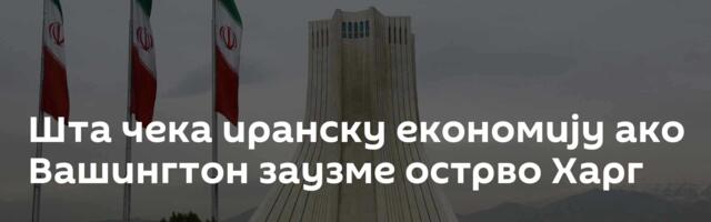 Шта чека иранску економију ако Вашингтон заузме острво Харг