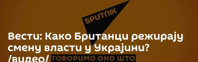 Вести: Како Британци режирају смену власти у Украјини? /видео/