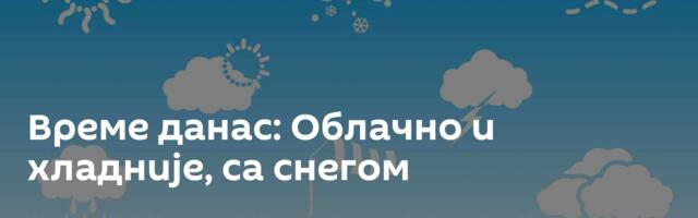 Време данас: Облачно и хладније, са снегом