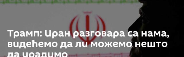 Трамп: Иран разговара са нама, видећемо да ли можемо нешто да урадимо