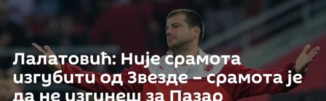 Лалатовић: Није срамота изгубити од Звезде  – срамота је да не изгинеш за Пазар