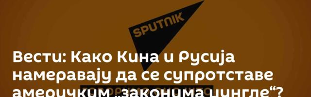 Вести: Како Кина и Русија намеравају да се супротставе америчким „законима џунгле“? /видео/