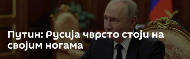 Путин: Русија чврсто стоји на својим ногама
