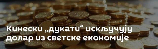 Кинески „дукати“ искључују долар из светске економије