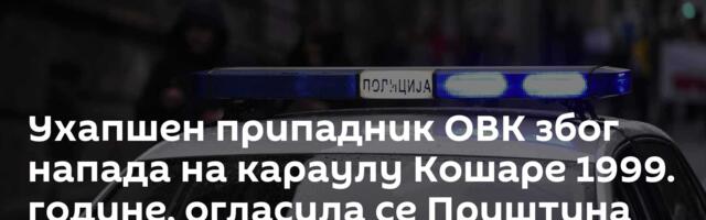 Ухапшен припадник ОВК због напада на караулу Кошаре 1999. године, огласила се Приштина