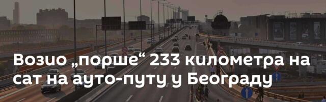 Возио „порше“ 233 километра на сат на ауто-путу у Београду