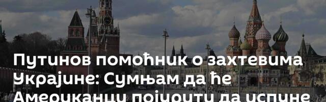 Путинов помоћник о захтевима Украјине: Сумњам да ће Американци појурити да испуне захтеве Кијева