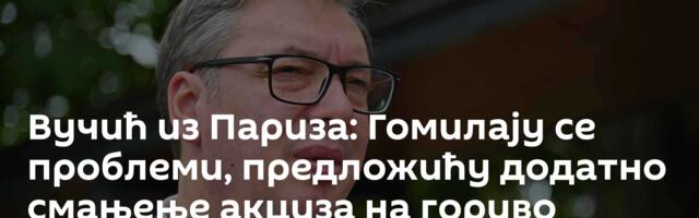 Вучић из Париза: Гомилају се проблеми, предложићу додатно смањење акциза на гориво