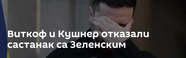Виткоф и Кушнер отказали састанак са Зеленским