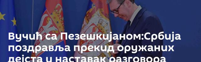 Вучић са Пезешкијаном:Србија поздравља прекид оружаних дејста и наставак разговора