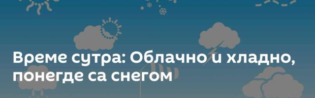 Време сутра: Облачно и хладно, понегде са снегом